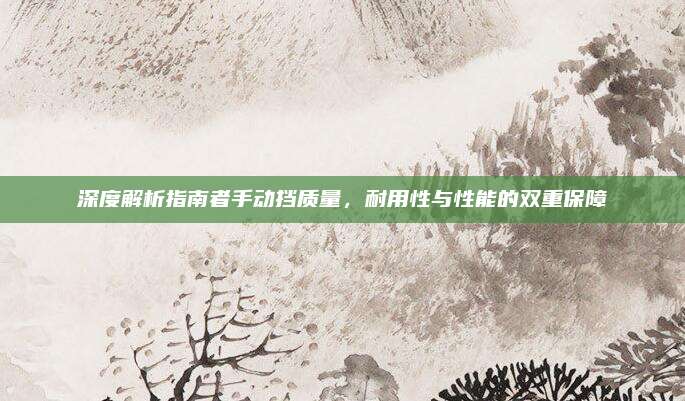 深度解析指南者手动挡质量，耐用性与性能的双重保障