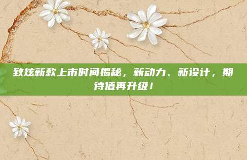 致炫新款上市时间揭秘，新动力、新设计，期待值再升级！