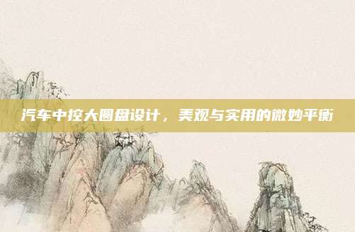 汽车中控大圆盘设计，美观与实用的微妙平衡
