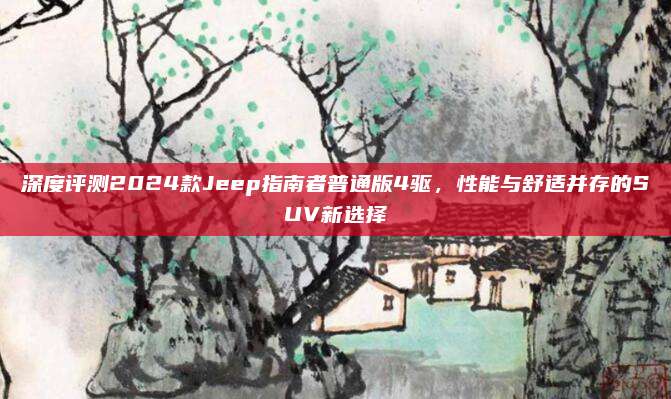 深度评测2024款Jeep指南者普通版4驱，性能与舒适并存的SUV新选择