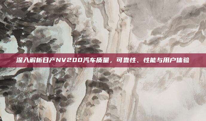 深入解析日产NV200汽车质量，可靠性、性能与用户体验