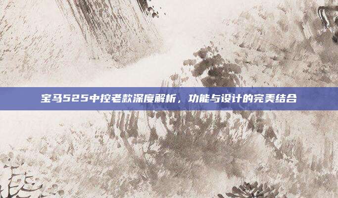 宝马525中控老款深度解析，功能与设计的完美结合