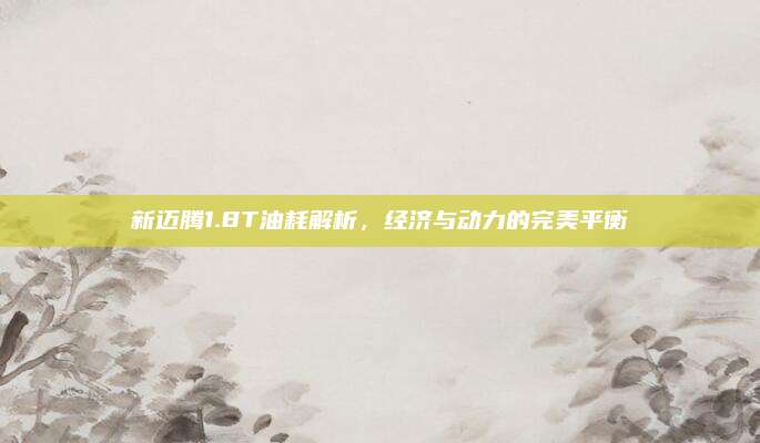 新迈腾1.8T油耗解析，经济与动力的完美平衡