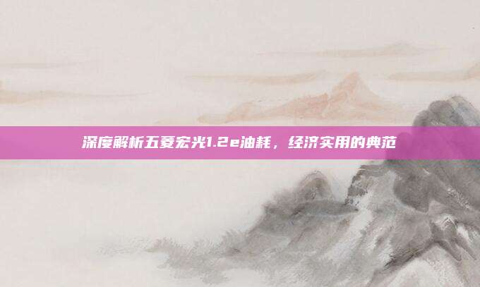 深度解析五菱宏光1.2e油耗，经济实用的典范