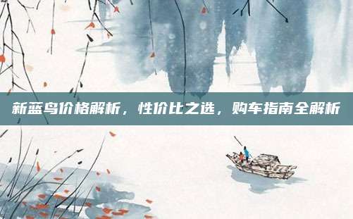 新蓝鸟价格解析，性价比之选，购车指南全解析