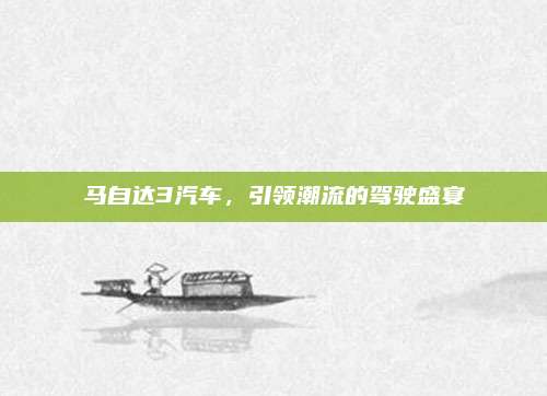 马自达3汽车,引领潮流的驾驶盛宴