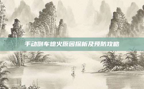 手动倒车熄火原因探析及预防攻略