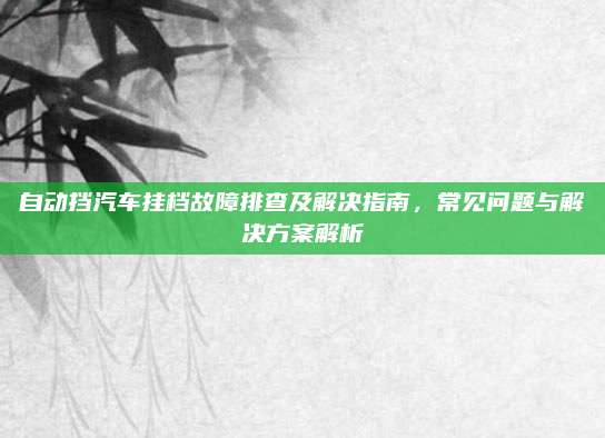 自动挡汽车挂档故障排查及解决指南，常见问题与解决方案解析