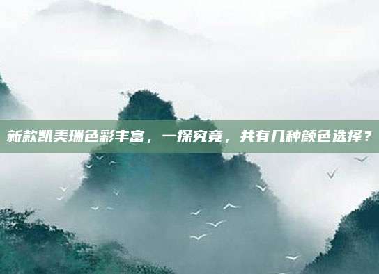 新款凯美瑞色彩丰富，一探究竟，共有几种颜色选择？
