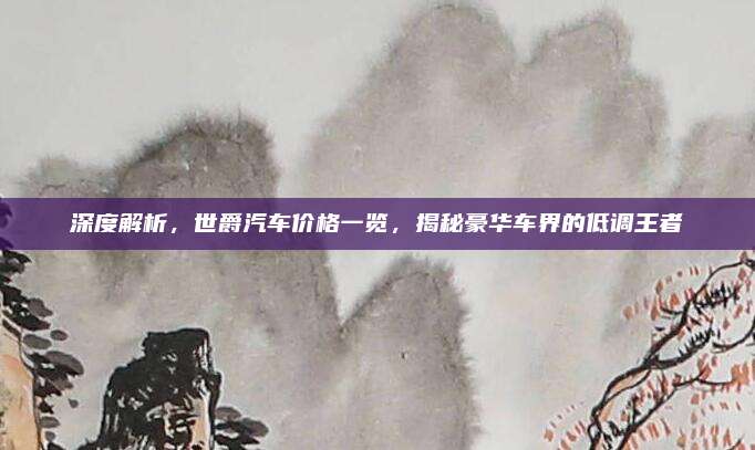 深度解析，世爵汽车价格一览，揭秘豪华车界的低调王者