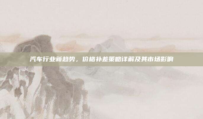 汽车行业新趋势，价格补差策略详解及其市场影响