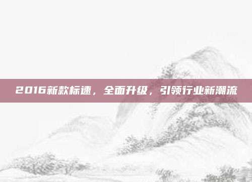 2016新款标速，全面升级，引领行业新潮流