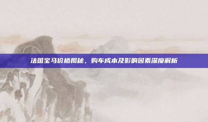 法国宝马价格揭秘，购车成本及影响因素深度解析