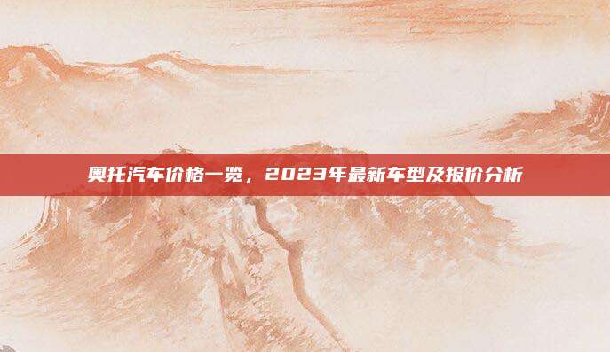 奥托汽车价格一览，2023年最新车型及报价分析