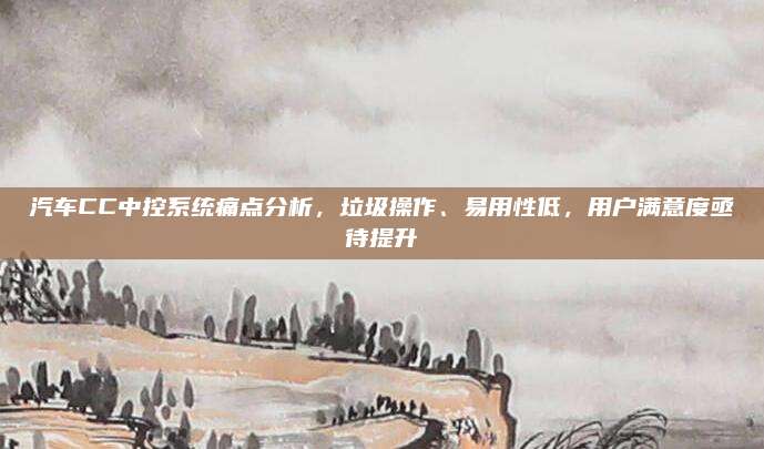汽车CC中控系统痛点分析，垃圾操作、易用性低，用户满意度亟待提升