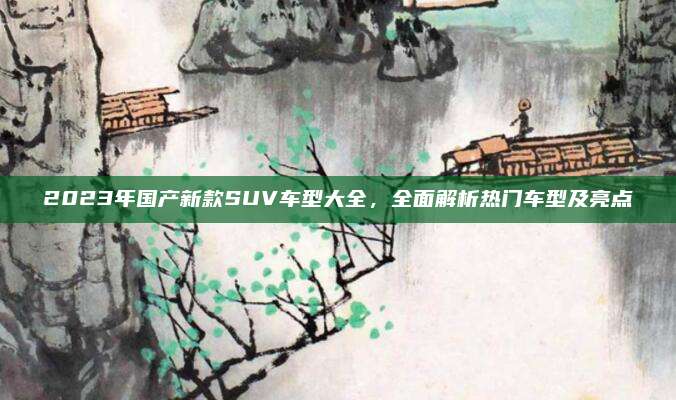2023年国产新款SUV车型大全，全面解析热门车型及亮点