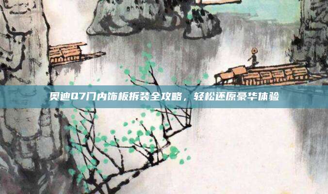 奥迪Q7门内饰板拆装全攻略，轻松还原豪华体验