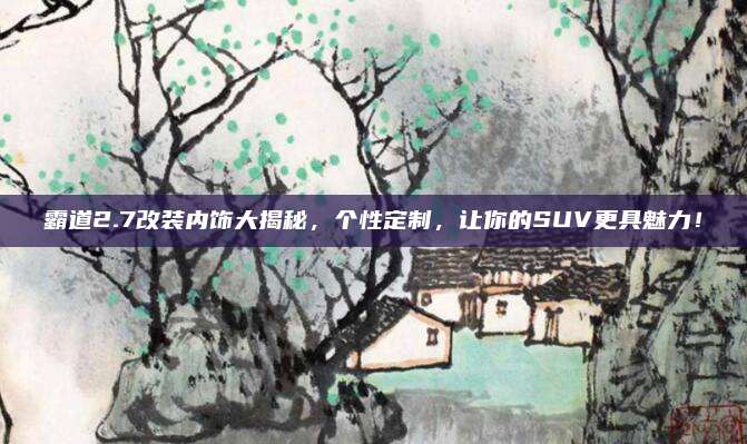 霸道2.7改装内饰大揭秘，个性定制，让你的SUV更具魅力！