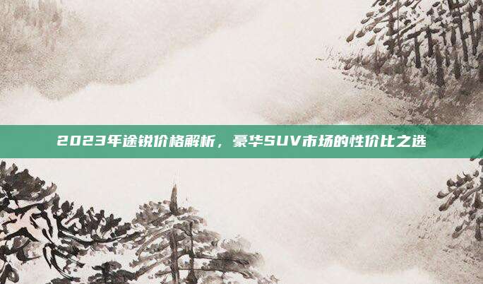 2023年途锐价格解析，豪华SUV市场的性价比之选