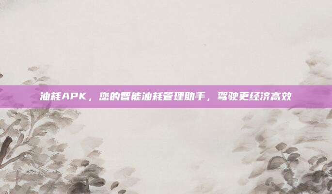 油耗APK，您的智能油耗管理助手，驾驶更经济高效