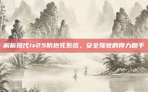 解析现代ix25防抱死系统，安全驾驶的得力助手
