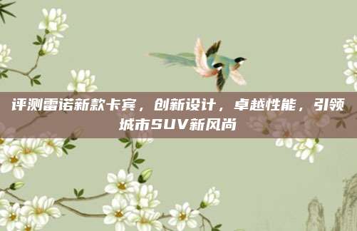 评测雷诺新款卡宾,创新设计,卓越性能,引领城市SUV新风尚