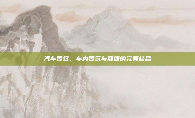 汽车香包，车内香氛与健康的完美结合