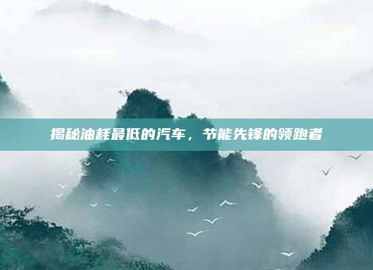 揭秘油耗最低的汽车，节能先锋的领跑者