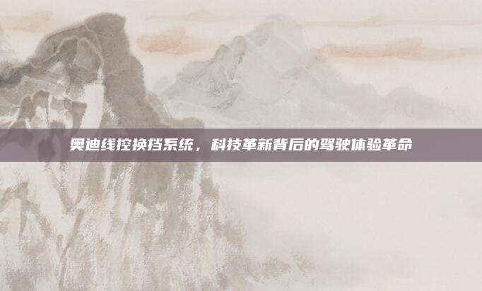 奥迪线控换挡系统,科技革新背后的驾驶体验革命