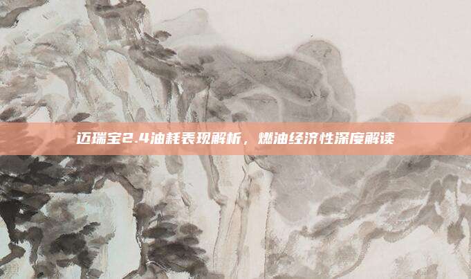迈瑞宝2.4油耗表现解析，燃油经济性深度解读