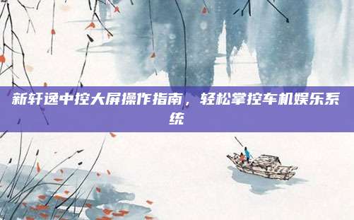 新轩逸中控大屏操作指南，轻松掌控车机娱乐系统