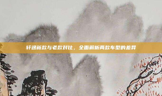 轩逸新款与老款对比，全面解析两款车型的差异