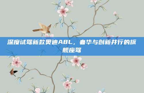 深度试驾新款奥迪A8L,奢华与创新并行的旗舰座驾
