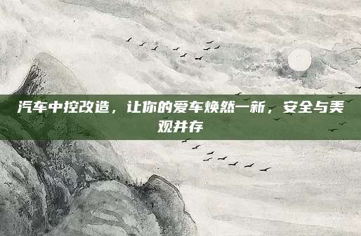 汽车中控改造，让你的爱车焕然一新，安全与美观并存