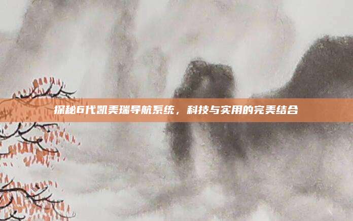 探秘6代凯美瑞导航系统，科技与实用的完美结合