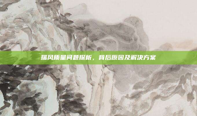 瑞风质量问题探析，背后原因及解决方案