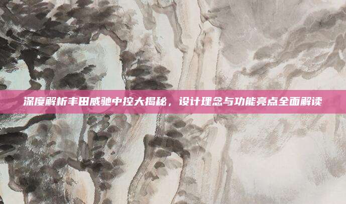 深度解析丰田威驰中控大揭秘，设计理念与功能亮点全面解读