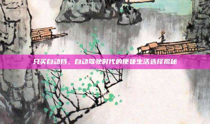 只买自动挡，自动驾驶时代的便捷生活选择揭秘