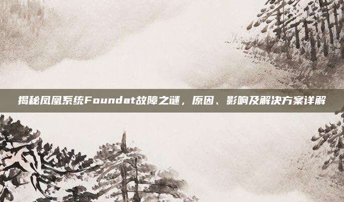 揭秘凤凰系统Foundat故障之谜，原因、影响及解决方案详解