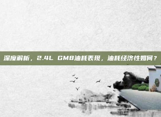 深度解析，2.4L GM8油耗表现，油耗经济性如何？