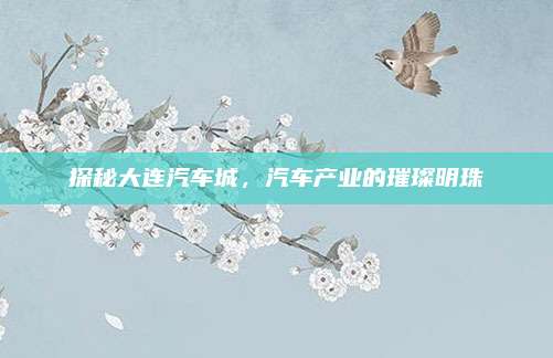 探秘大连汽车城，汽车产业的璀璨明珠