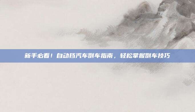 新手必看！自动挡汽车倒车指南，轻松掌握倒车技巧