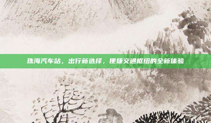 珠海汽车站，出行新选择，便捷交通枢纽的全新体验