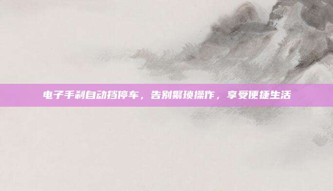 电子手刹自动挡停车，告别繁琐操作，享受便捷生活