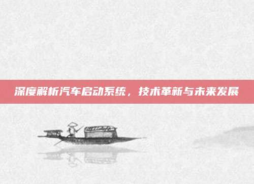 深度解析汽车启动系统，技术革新与未来发展