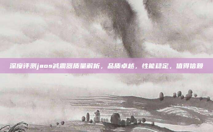 深度评测jaos减震器质量解析，品质卓越，性能稳定，值得信赖