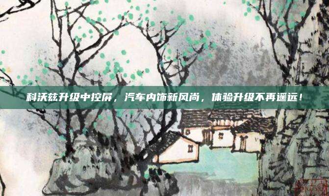 科沃兹升级中控屏，汽车内饰新风尚，体验升级不再遥远！