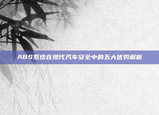 ABS系统在现代汽车安全中的五大优势解析