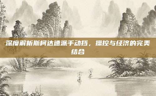 深度解析斯柯达速派手动挡，操控与经济的完美结合