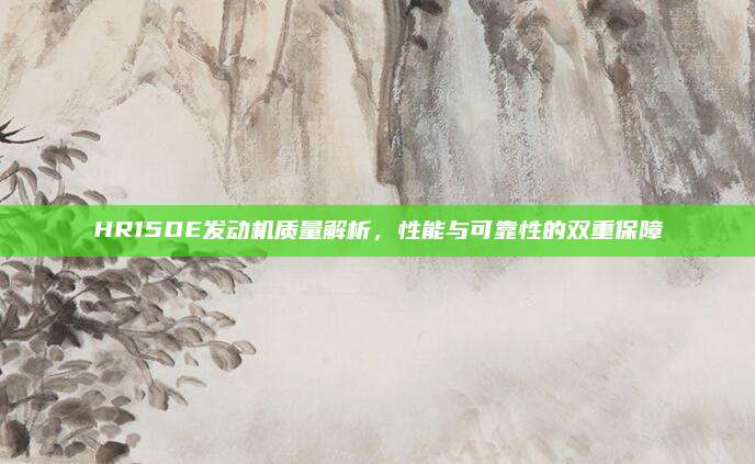HR15DE发动机质量解析，性能与可靠性的双重保障